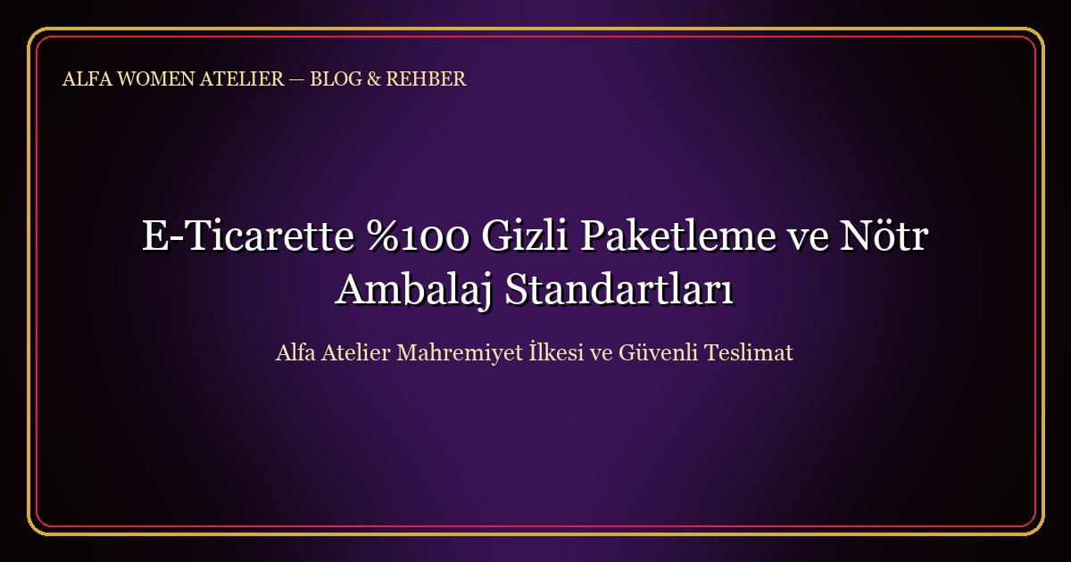 E-Ticarette %100 Gizli Paketleme ve Nötr Ambalaj Standartları